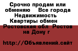 Срочно продам или обменяю  - Все города Недвижимость » Квартиры обмен   . Ростовская обл.,Ростов-на-Дону г.